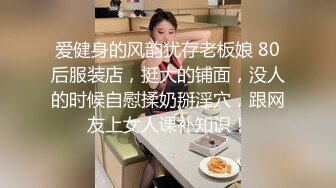 爱健身的风韵犹存老板娘 80后服装店，挺大的铺面，没人的时候自慰揉奶掰淫穴，跟网友上女人课补知识！