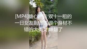 [MP4]糖心出品 双十一租的一日女友到货了 是个身材不错的大美女 赚翻了