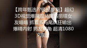 【跨年甄选??极品萝莉】超幻3D视觉爆操双马尾洛丽塔女友喵喵 抓着双马尾疯狂输出 爆精内射 男友视角 超清1080P原版