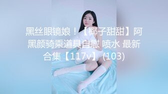 黑丝眼镜娘！【椰子甜甜】阿黑颜骑乘道具自慰 喷水 最新合集【117v】 (103)