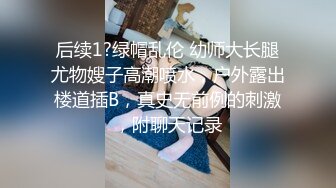 后续1?绿帽乱伦 幼师大长腿尤物嫂子高潮喷水，户外露出楼道插B，真史无前例的刺激，附聊天记录