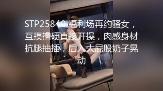 STP25840 福利场再约骚女，互摸撸硬直接开操，肉感身材抗腿抽插，后入大屁股奶子晃动