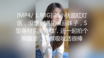 [MP4/ 1.98G] 帅小伙逛红灯区，没想到遇见极品妹子，S型身材完美身材，还一起拍个照留念，深喉吸吮活很棒