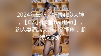 2024年最新，新晋泡良大神，【GZ小钢炮chairlfen】，约人妻酒店大炮，多视角，期待又紧张