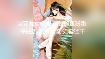 漂亮美女 皮肤白皙鲍鱼粉嫩 停抽搐 淫水直流 无套猛干