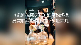 《凯迪拉克探花》酒店约炮极品兼职妹颜值太高小哥没弄几下就射了