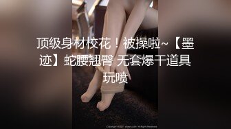 顶级身材校花！被操啦~【墨迹】蛇腰翘臀 无套爆干道具玩喷