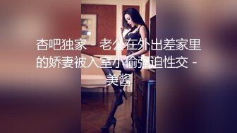 杏吧独家 - 老公在外出差家里的娇妻被入室小偷强迫性交 - 美酱