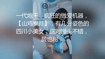 一代炮王，疯狂的做爱机器，【山鸡岁月】，有几分姿色的四川小美女，这对馒头不错，屄也粉，