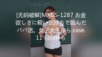 [无码破解]MXGS-1287 お金欲しさに軽い気持ちで臨んだパパ活。女子大生ゆら case.11 日向ゆら