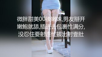 微胖甜美00後嫩妹,男友掰开嫩鲍就舔,插进去包裹性满分,没忍住要射连忙拔出射壹肚