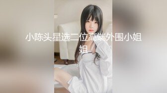 小陈头星选二位高端外围小姐姐