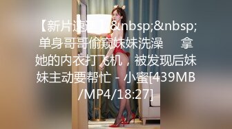 【新片速遞】&nbsp;&nbsp;单身哥哥偷窥妹妹洗澡❤️拿她的内衣打飞机，被发现后妹妹主动要帮忙 - 小蜜[439MB/MP4/18:27]