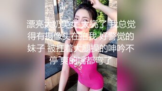 漂亮大奶美女 太亮了 我总觉得有摄像头在拍我 好警觉的妹子 被扛着大腿操的呻吟不停 爽的嘴都弯了