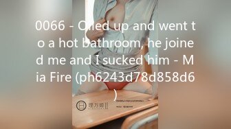 0066 - Oiled up and went to a hot bathroom, he joined me and I sucked him - Mia Fire (ph6243d78d858d6)