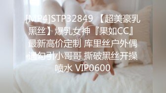 [MP4]STP32849 【超美豪乳黑丝】爆乳女神『果如CC』最新高价定制 库里丝户外偶遇勾引小哥哥 撕破黑丝开操喷水 VIP0600