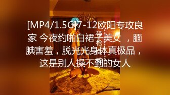 [MP4/1.5G]7-12欧阳专攻良家 今夜约啪白裙子美女 ，腼腆害羞，脱光光身体真极品，这是别人操不到的女人