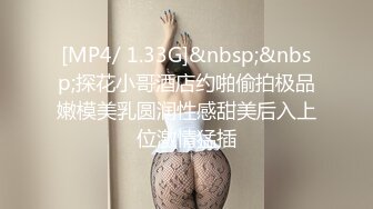 [MP4/ 1.33G]&nbsp;&nbsp;探花小哥酒店约啪偷拍极品嫩模美乳圆润性感甜美后入上位激情猛插