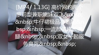 [MP4/ 1.13G] 高价网约两个萝莉型兼职嫩妹双飞&nbsp;&nbsp;牛仔裙极品小姐姐&nbsp;&nbsp;一流颜值修长美腿&nbsp;&nbsp;双女一起服务爽死&nbsp;&nbsp;