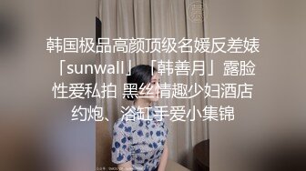 韩国极品高颜顶级名媛反差婊「sunwall」「韩善月」露脸性爱私拍 黑丝情趣少妇酒店约炮、浴缸手爱小集锦