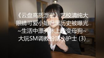 《云盘高质泄密》艺校清纯大眼睛可爱小姐姐黑历史被曝光~生活中漂亮床上秒变母狗~大玩SM调教扮演小护士 (3)