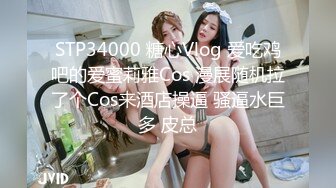 STP34000 糖心Vlog 爱吃鸡吧的爱蜜莉雅Cos 漫展随机拉了个Cos来酒店操逼 骚逼水巨多 皮总