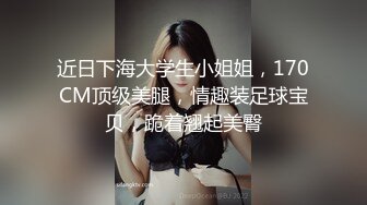 近日下海大学生小姐姐，170CM顶级美腿，情趣装足球宝贝，跪着翘起美臀