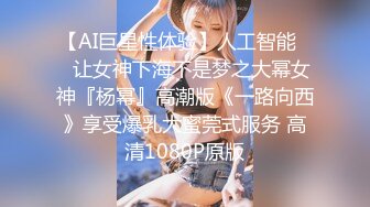 【AI巨星性体验】人工智能❤️让女神下海不是梦之大幂女神『杨幂』高潮版《一路向西》享受爆乳大蜜莞式服务 高清1080P原版