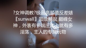 ?女神调教?极品高颜值反差婊〖sunwall〗顶级精盆 巅峰女神，外表有多端庄床上就有多淫荡，主人的专属玩物