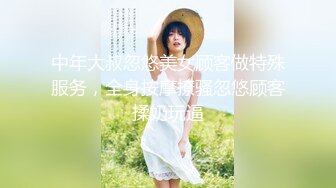 中年大叔忽悠美女顾客做特殊服务，全身按摩撩骚忽悠顾客揉奶玩逼