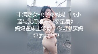 丰满熟女·桃子冰妈妈：《小蓝与丈母娘——恋足篇》，妈妈在床上等你，你可以舔妈妈的阴户吗！