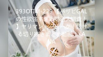 393OTIM-229 【パリピGALの性欲強すぎる問題大調査！】ヤリマントーーーク！抜ける切り抜きまとめ動画！KANA