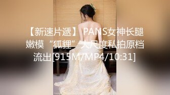 【新速片遞】 PANS女神长腿嫩模“狐貍”大尺度私拍原档流出[915M/MP4/10:31]