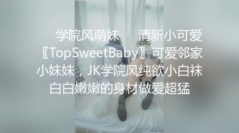 ❤️学院风萌妹❤️清新小可爱〖TopSweetBaby〗可爱邻家小妹妹，JK学院风纯欲小白袜白白嫩嫩的身材做爱超猛