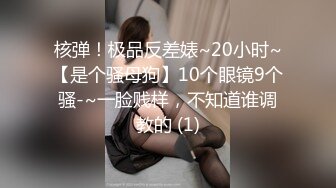 核弹！极品反差婊~20小时~【是个骚母狗】10个眼镜9个骚-~一脸贱样，不知道谁调教的 (1)