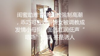 闺蜜劫难 捆绑调教强制高潮，乖巧可爱妙龄少女被调教成发情小母狗，面色红润低声“唔唔”娇喘 甚是诱人