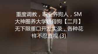 重度调教，职业养狗人，SM大神圈养大学贱母狗【二月】无下限重口开发实录，各种花样不忍直视 (3)