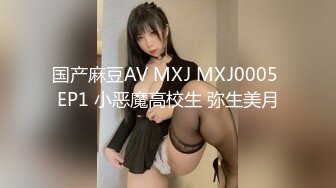 国产麻豆AV MXJ MXJ0005 EP1 小恶魔高校生 弥生美月