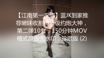 【江南第一深情】蓝JK到家推荐嫩妹收割机顶级约炮大神，第二弹10套，150分钟MOV格式原版无水印，珍藏版 (2)