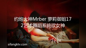 约炮大神Mrber 萝莉御姐172艺术舞蹈系纯欲女神