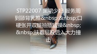 STP22007 黑裙少妇 服务周到舔背乳推&nbsp;&nbsp;口硬张开双腿抽插猛操&nbsp;&nbsp;扶着屁股后入大力撞击