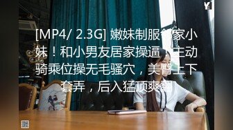 [MP4/ 2.3G] 嫩妹制服邻家小妹！和小男友居家操逼！主动骑乘位操无毛骚穴，美臀上下套弄，后入猛顶爽翻