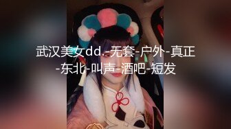 武汉美女dd.-无套-户外-真正-东北-叫声-酒吧-短发