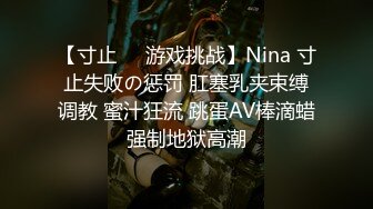 【寸止❤️游戏挑战】Nina 寸止失败の惩罚 肛塞乳夹束缚调教 蜜汁狂流 跳蛋AV棒滴蜡强制地狱高潮