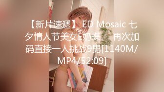 【新片速遞】 ED Mosaic 七夕情人节美女E奶蝶❤️再次加码直接一人挑战9男[1140M/MP4/52:09]