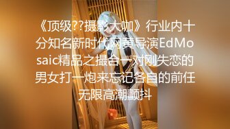 《顶级??摄影大咖》行业内十分知名新时代网黄导演EdMosaic精品之撮合一对刚失恋的男女打一炮来忘记各自的前任无限高潮颤抖