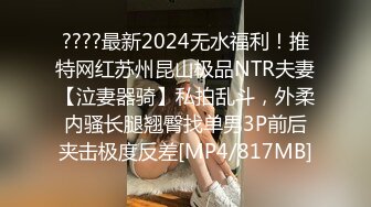 ????最新2024无水福利！推特网红苏州昆山极品NTR夫妻【泣妻器骑】私拍乱斗，外柔内骚长腿翘臀找单男3P前后夹击极度反差[MP4/817MB]