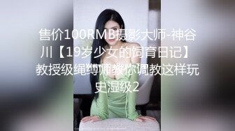 售价100RMB摄影大师-神谷川【19岁少女的饲育日记】教授级绳缚师教你调教这样玩史湿级2