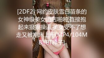 [2DF2] 网约皮肤雪白苗条的女神级美女酒店啪啪,直接抱起来狠狠操逼,美女受不了想走又被抱床上干[MP4/104MB][BT种子]