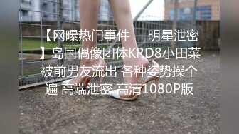 【网曝热门事件❤️明星泄密】岛国偶像团体KRD8小田菜被前男友流出 各种姿势操个遍 高端泄密 高清1080P版